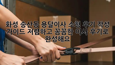 화성 송산동 용달이사 소형 후기 작성 가이드: 저렴하고 꼼꼼한 이사, 후기로 완성해요! ✨