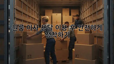 원룸 이사, 용달 이용 후 안전하게 정착하기