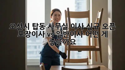 오산시 탑동 사무실 이사 신규 오픈! 🏢 포장이사 vs 일반이사, 어떤 게 좋을까요? ✨